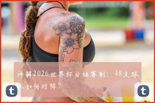 详解2026世界杯分组赛制：48支球队如何对阵？