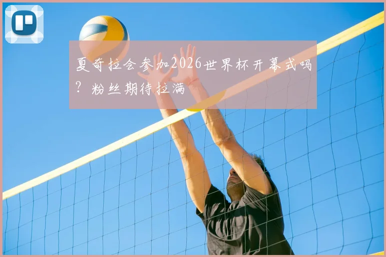 夏奇拉会参加2026世界杯开幕式吗?粉丝期待拉满