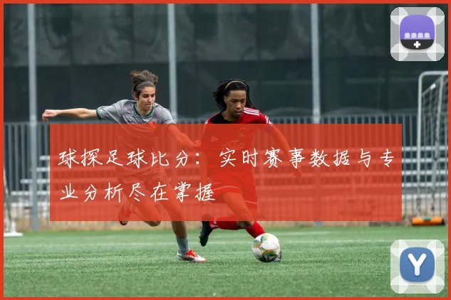 球探足球比分:实时赛事数据与专业分析尽在掌握