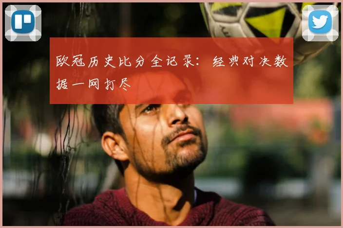 欧冠历史比分全记录:经典对决数据一网打尽