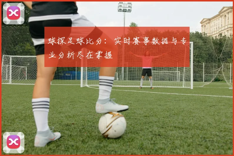 球探足球比分：实时赛事数据与专业分析尽在掌握
